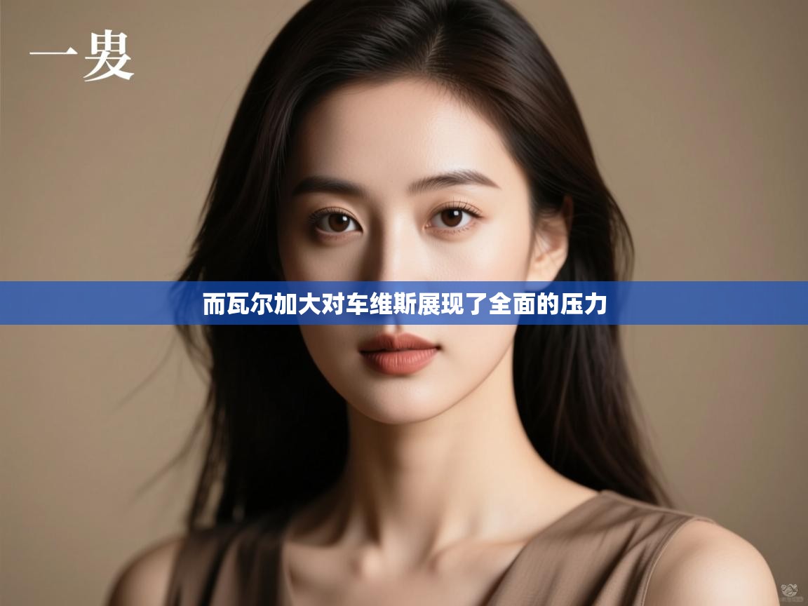 而瓦尔加大对车维斯展现了全面的压力