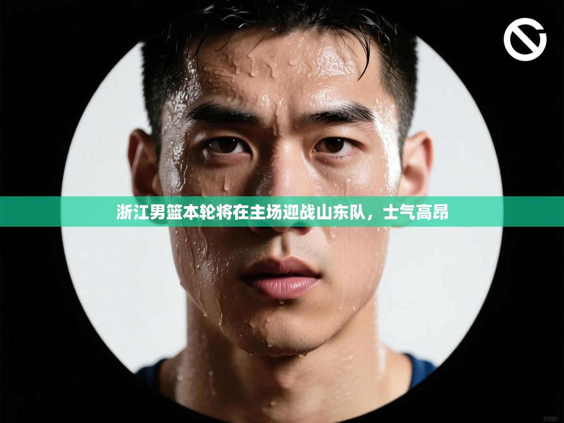 浙江男篮本轮将在主场迎战山东队，士气高昂