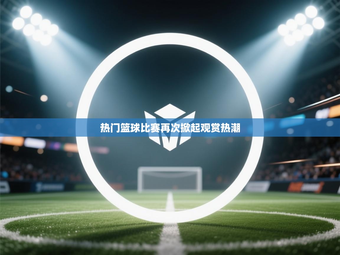 热门篮球比赛再次掀起观赏热潮  第1张