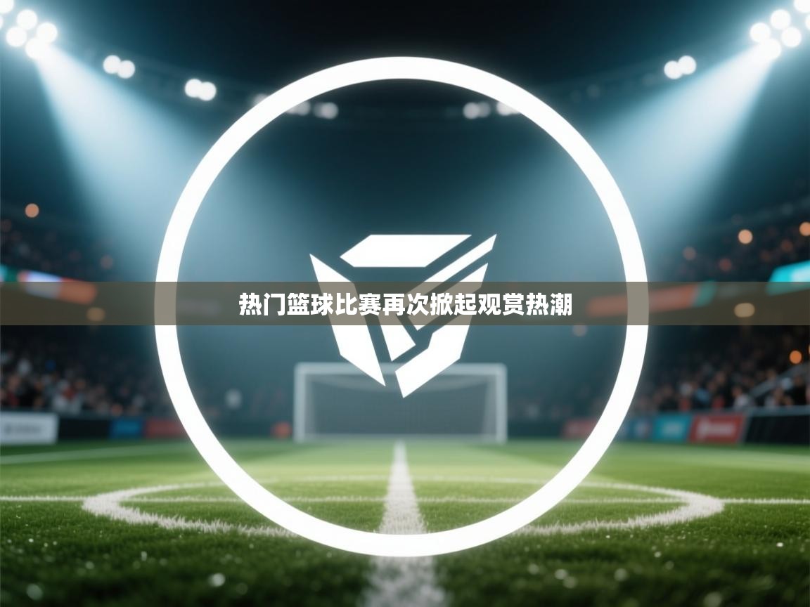 热门篮球比赛再次掀起观赏热潮  第2张