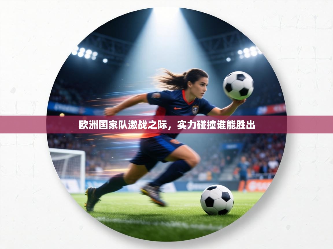 欧洲国家队激战之际,实力碰撞谁能胜出 第2张